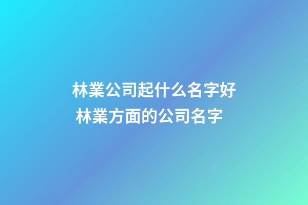 林業公司起什么名字好 林業方面的公司名字-第1張-公司起名-玄機派